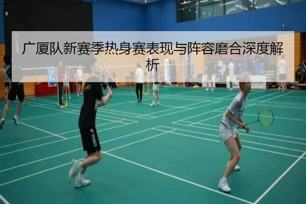 广厦队新赛季热身赛表现与阵容磨合深度解析